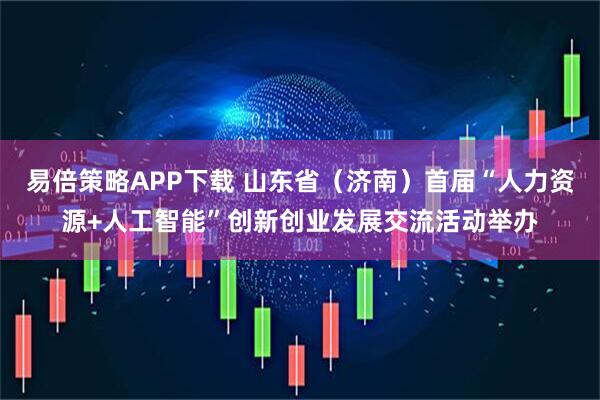 易倍策略APP下载 山东省（济南）首届“人力资源+人工智能”创新创业发展交流活动举办