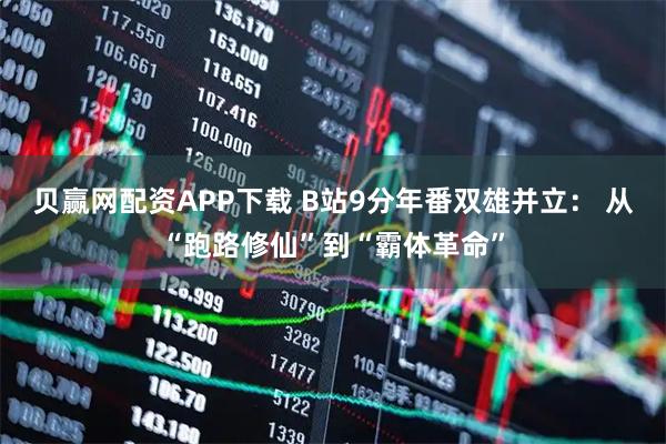 贝赢网配资APP下载 B站9分年番双雄并立： 从“跑路修仙”到“霸体革命”