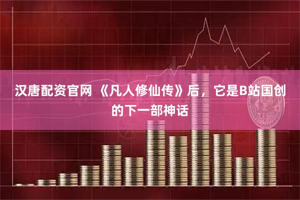 汉唐配资官网 《凡人修仙传》后，它是B站国创的下一部神话