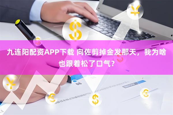 九连阳配资APP下载 向佐剪掉金发那天，我为啥也跟着松了口气？