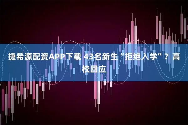 捷希源配资APP下载 43名新生“拒绝入学”？高校回应