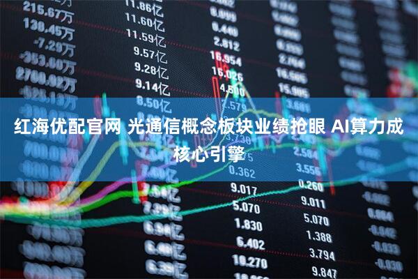 红海优配官网 光通信概念板块业绩抢眼 AI算力成核心引擎
