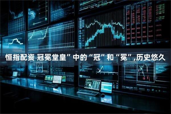 恒指配资 冠冕堂皇”中的“冠”和“冕”,历史悠久