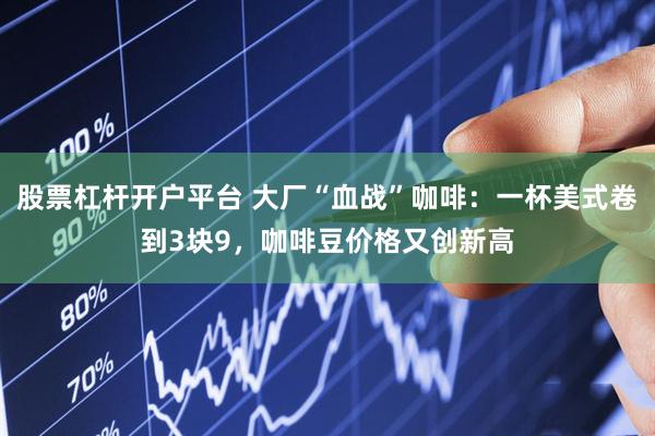 股票杠杆开户平台 大厂“血战”咖啡：一杯美式卷到3块9，咖啡豆价格又创新高