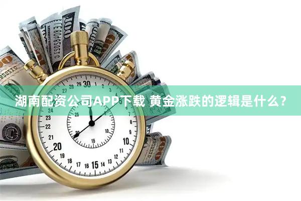 湖南配资公司APP下载 黄金涨跌的逻辑是什么？