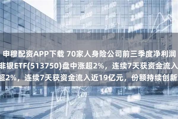 申穆配资APP下载 70家人身险公司前三季度净利润已超去年全年，港股通非银ETF(513750)盘中涨超2%，连续7天获资金流入近19亿元，份额持续创新高！