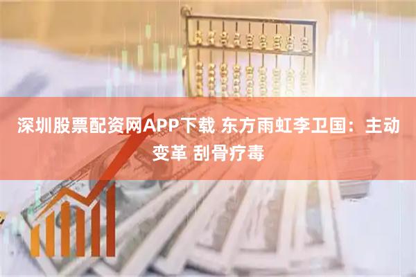 深圳股票配资网APP下载 东方雨虹李卫国：主动变革 刮骨疗毒