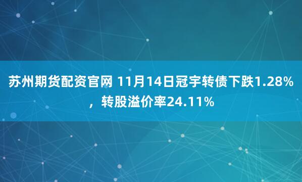 苏州期货配资官网 11月14日冠宇转债下跌1.28%，转股溢价率24.11%