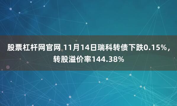 股票杠杆网官网 11月14日瑞科转债下跌0.15%，转股溢价率144.38%