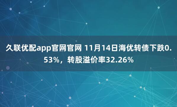 久联优配app官网官网 11月14日海优转债下跌0.53%，转股溢价率32.26%