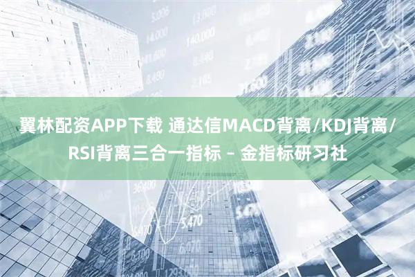 翼林配资APP下载 通达信MACD背离/KDJ背离/RSI背离三合一指标 – 金指标研习社