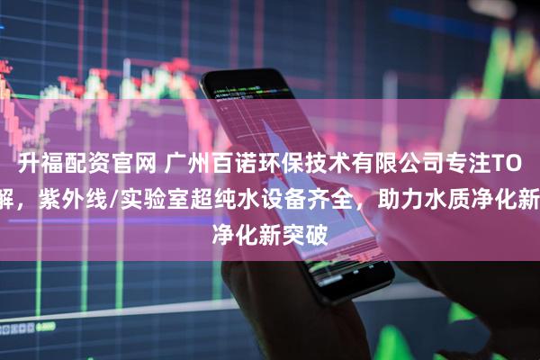 升福配资官网 广州百诺环保技术有限公司专注TOC降解，紫外线/实验室超纯水设备齐全，助力水质净化新突破