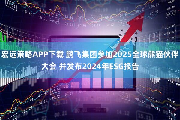 宏远策略APP下载 鹏飞集团参加2025全球熊猫伙伴大会 并发布2024年ESG报告