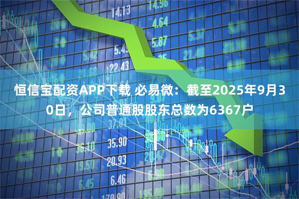 恒信宝配资APP下载 必易微：截至2025年9月30日，公司普通股股东总数为6367户