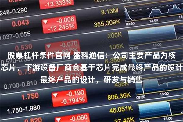 股票杠杆条件官网 盛科通信：公司主要产品为核心以太网交换芯片，下游设备厂商会基于芯片完成最终产品的设计，研发与销售