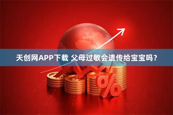 天创网APP下载 父母过敏会遗传给宝宝吗？