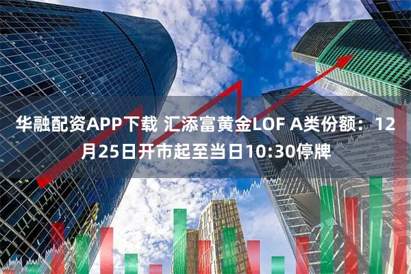 华融配资APP下载 汇添富黄金LOF A类份额：12月25日开市起至当日10:30停牌