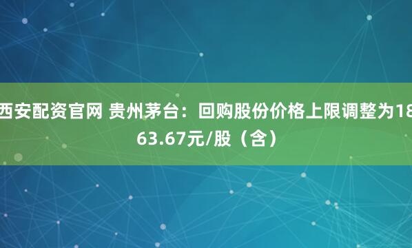 西安配资官网 贵州茅台：回购股份价格上限调整为1863.67元/股（含）