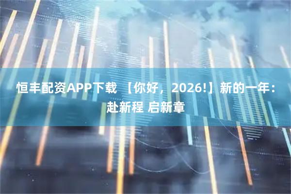 恒丰配资APP下载 【你好，2026!】新的一年：赴新程 启新章