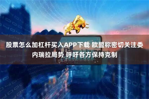 股票怎么加杠杆买入APP下载 欧盟称密切关注委内瑞拉局势 呼吁各方保持克制