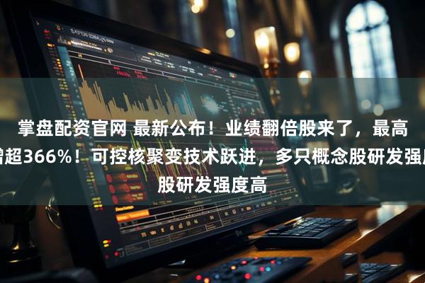 掌盘配资官网 最新公布！业绩翻倍股来了，最高暴增超366%！可控核聚变技术跃进，多只概念股研发强度高