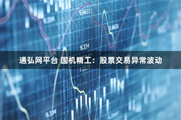 通弘网平台 国机精工：股票交易异常波动