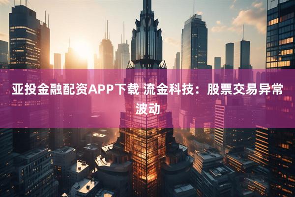 亚投金融配资APP下载 流金科技：股票交易异常波动