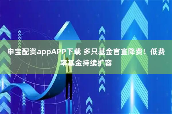 申宝配资appAPP下载 多只基金官宣降费！低费率基金持续扩容