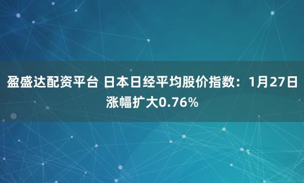 盈盛达配资平台 日本日经平均股价指数：1月27日涨幅扩大0.76%