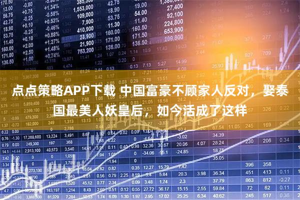 点点策略APP下载 中国富豪不顾家人反对，娶泰国最美人妖皇后，如今活成了这样