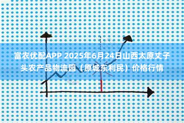 富农优配APP 2025年6月24日山西太原丈子头农产品物流园（原城东利民）价格行情