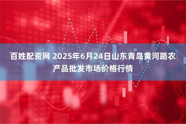 百姓配资网 2025年6月24日山东青岛黄河路农产品批发市场价格行情