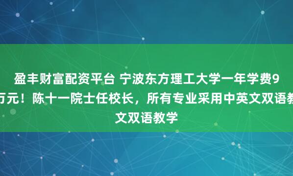 盈丰财富配资平台 宁波东方理工大学一年学费9.6万元！陈十一院士任校长，所有专业采用中英文双语教学