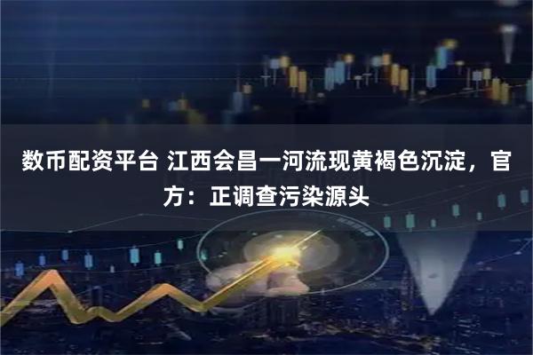 数币配资平台 江西会昌一河流现黄褐色沉淀，官方：正调查污染源头