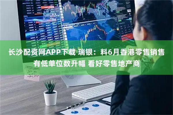 长沙配资网APP下载 瑞银：料6月香港零售销售有低单位数升幅 看好零售地产商