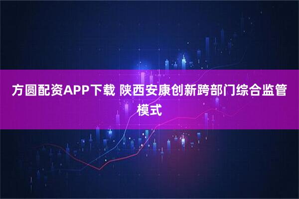 方圆配资APP下载 陕西安康创新跨部门综合监管模式
