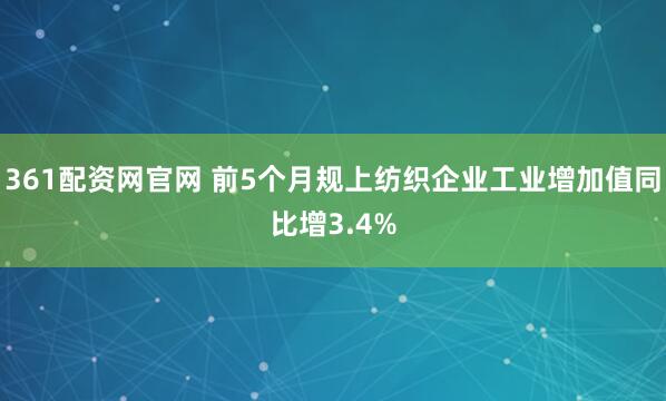 361配资网官网 前5个月规上纺织企业工业增加值同比增3.4%