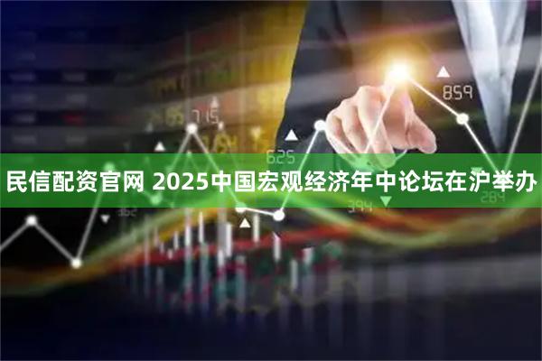民信配资官网 2025中国宏观经济年中论坛在沪举办