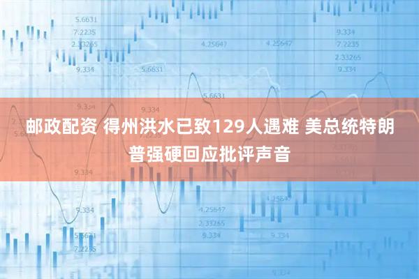 邮政配资 得州洪水已致129人遇难 美总统特朗普强硬回应批评声音
