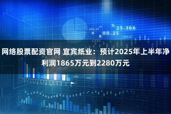 网络股票配资官网 宜宾纸业：预计2025年上半年净利润1865万元到2280万元