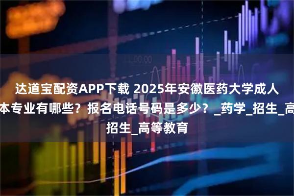 达道宝配资APP下载 2025年安徽医药大学成人考专升本专业有哪些？报名电话号码是多少？_药学_招生_高等教育