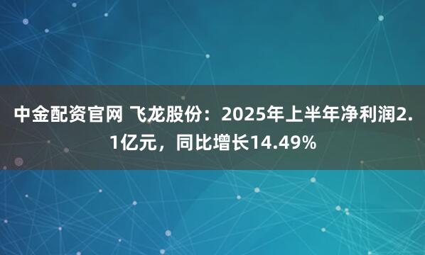 中金配资官网 飞龙股份：2025年上半年净利润2.1亿元，同比增长14.49%