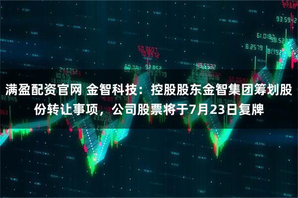 满盈配资官网 金智科技：控股股东金智集团筹划股份转让事项，公司股票将于7月23日复牌