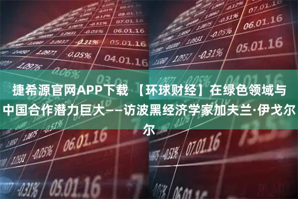 捷希源官网APP下载 【环球财经】在绿色领域与中国合作潜力巨大——访波黑经济学家加夫兰·伊戈尔