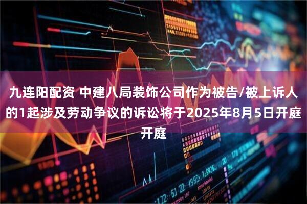 九连阳配资 中建八局装饰公司作为被告/被上诉人的1起涉及劳动争议的诉讼将于2025年8月5日开庭