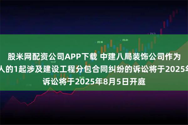 股米网配资公司APP下载 中建八局装饰公司作为被告/被上诉人的1起涉及建设工程分包合同纠纷的诉讼将于2025年8月5日开庭