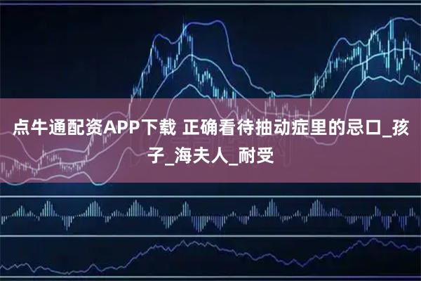 点牛通配资APP下载 正确看待抽动症里的忌口_孩子_海夫人_耐受