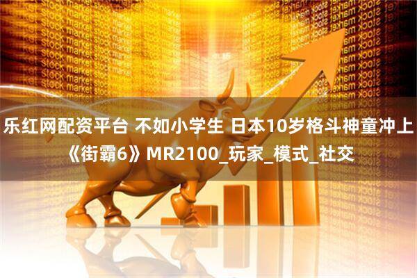 乐红网配资平台 不如小学生 日本10岁格斗神童冲上《街霸6》MR2100_玩家_模式_社交