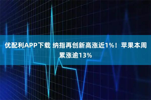 优配利APP下载 纳指再创新高涨近1%！苹果本周累涨逾13%