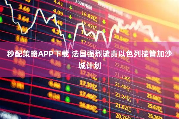秒配策略APP下载 法国强烈谴责以色列接管加沙城计划
